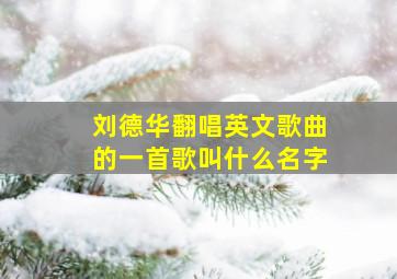 刘德华翻唱英文歌曲的一首歌叫什么名字