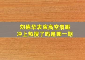 刘德华表演高空滑跪冲上热搜了吗是哪一期