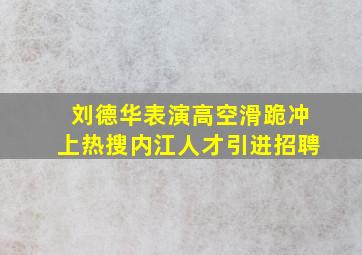 刘德华表演高空滑跪冲上热搜内江人才引进招聘