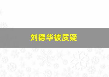 刘德华被质疑