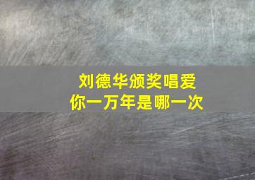 刘德华颁奖唱爱你一万年是哪一次