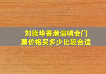 刘德华香港演唱会门票价格买多少比较合适