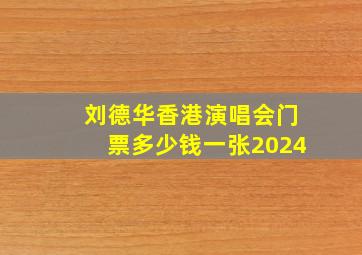 刘德华香港演唱会门票多少钱一张2024