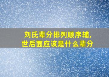 刘氏辈分排列顺序辅,世后面应该是什么辈分