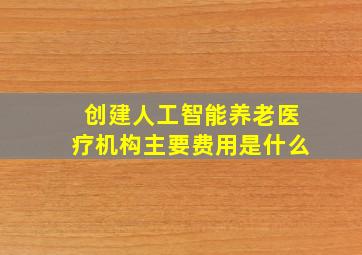 创建人工智能养老医疗机构主要费用是什么