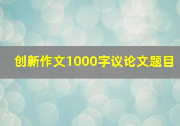 创新作文1000字议论文题目