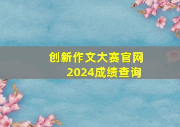 创新作文大赛官网2024成绩查询