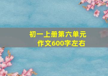 初一上册第六单元作文600字左右