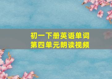 初一下册英语单词第四单元朗读视频