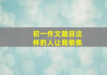 初一作文题目这样的人让我敬佩