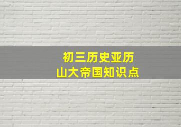 初三历史亚历山大帝国知识点