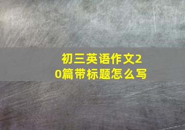 初三英语作文20篇带标题怎么写