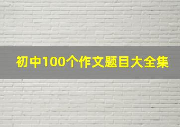 初中100个作文题目大全集