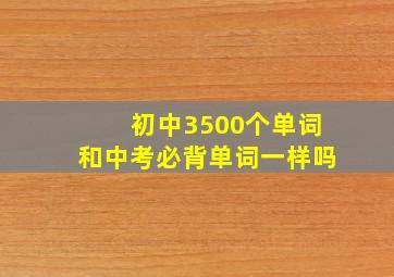 初中3500个单词和中考必背单词一样吗