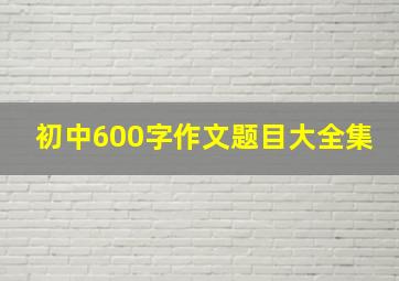 初中600字作文题目大全集