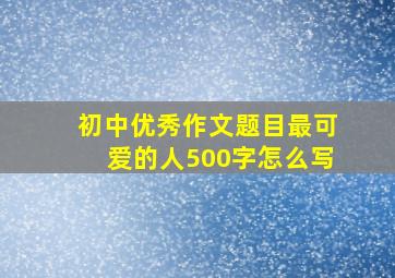 初中优秀作文题目最可爱的人500字怎么写