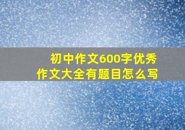 初中作文600字优秀作文大全有题目怎么写