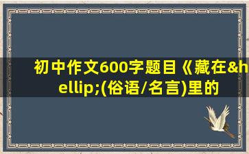 初中作文600字题目《藏在…(俗语/名言)里的智慧》