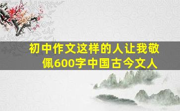 初中作文这样的人让我敬佩600字中国古今文人