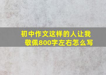 初中作文这样的人让我敬佩800字左右怎么写