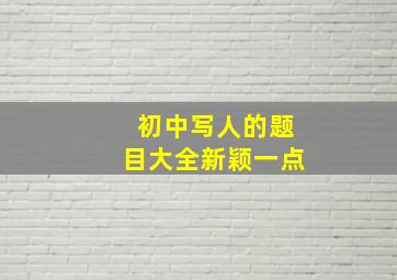 初中写人的题目大全新颖一点