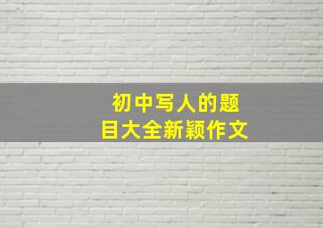 初中写人的题目大全新颖作文