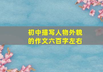 初中描写人物外貌的作文六百字左右