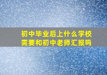 初中毕业后上什么学校需要和初中老师汇报吗