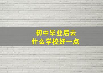 初中毕业后去什么学校好一点