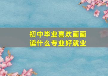 初中毕业喜欢画画读什么专业好就业