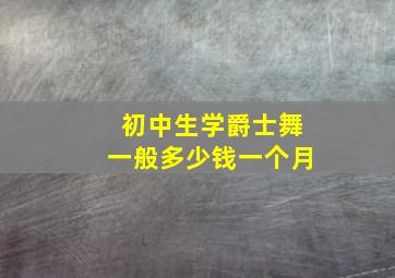 初中生学爵士舞一般多少钱一个月