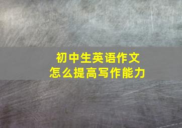 初中生英语作文怎么提高写作能力