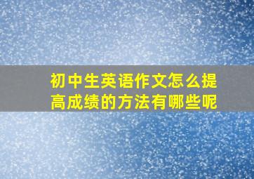 初中生英语作文怎么提高成绩的方法有哪些呢