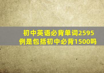 初中英语必背单词2595例是包括初中必背1500吗