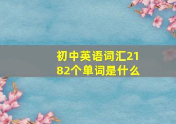 初中英语词汇2182个单词是什么