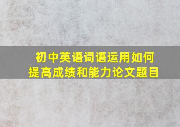 初中英语词语运用如何提高成绩和能力论文题目