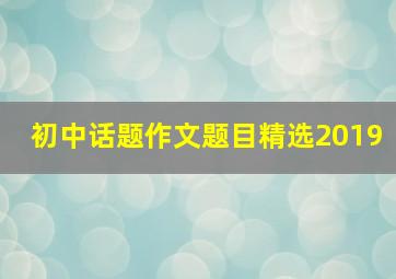 初中话题作文题目精选2019