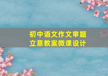 初中语文作文审题立意教案微课设计