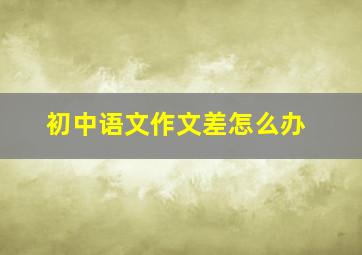 初中语文作文差怎么办