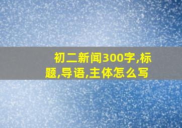 初二新闻300字,标题,导语,主体怎么写