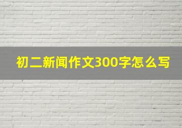 初二新闻作文300字怎么写