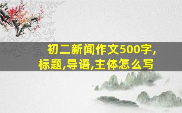 初二新闻作文500字,标题,导语,主体怎么写