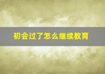 初会过了怎么继续教育