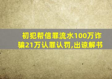 初犯帮信罪流水100万诈骗21万认罪认罚,出谅解书