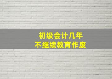 初级会计几年不继续教育作废