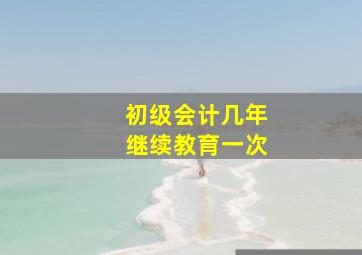 初级会计几年继续教育一次