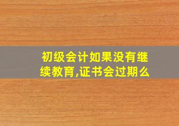 初级会计如果没有继续教育,证书会过期么