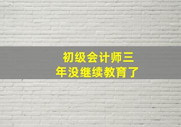 初级会计师三年没继续教育了