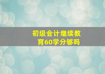 初级会计继续教育60学分够吗