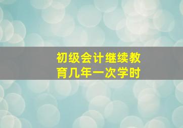 初级会计继续教育几年一次学时